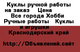 Куклы ручной работы на заказ  › Цена ­ 1 500 - Все города Хобби. Ручные работы » Куклы и игрушки   . Краснодарский край